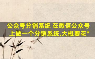 公众号分销系统 在微信公众号上做一个分销系统,大概要花多少钱